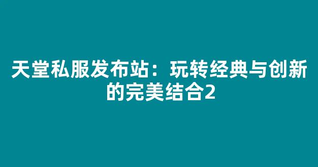 天堂私服发布站：玩转经典与创新的完美结合