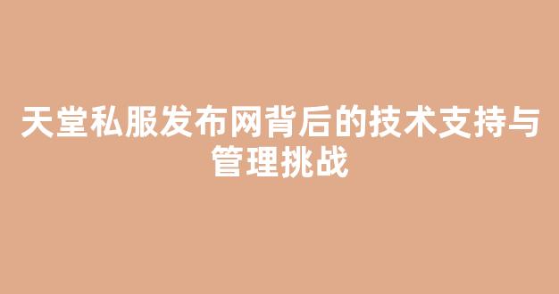 天堂私服发布网背后的技术支持与管理挑战