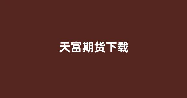 天富期货下载(天富期货下载app)_https://www.xzdzchf.com_创业板_第1张