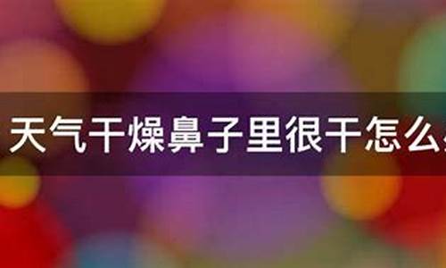 天气热鼻腔干燥_天气干燥鼻腔里冒火