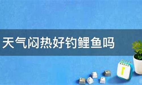 天气闷热好钓鱼吗_天气闷热好钓鱼吗为什么