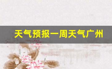 天气预报一周天气广州市查询结果是什么_广州天气预报一周查询系统