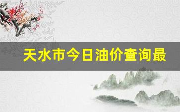 天水市今日油价查询最新-今日天水油价92汽油价格表