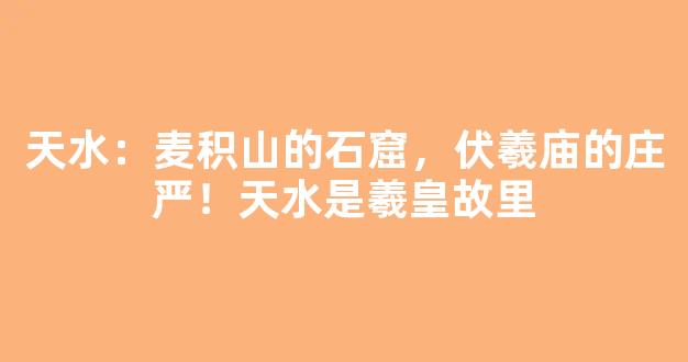 天水：麦积山的石窟，伏羲庙的庄严！天水是羲皇故里