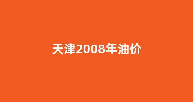 2021天津油价_天津2008年油价