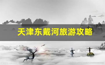 天津东戴河旅游攻略-天津东戴河旅游攻略路线