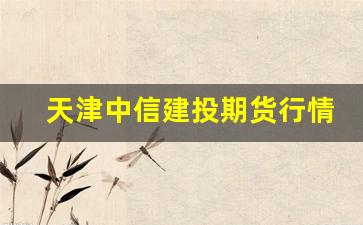天津中信建投期货行情分析(中信建投 天津)_https://www.huakunhengjia.com_金融资讯_第1张