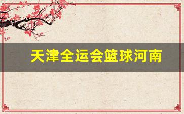 天津全运会篮球河南-天津全运会辽宁男篮名单