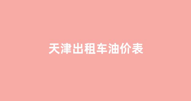 天津出租车油价表_2021年天津市出租车油补新政