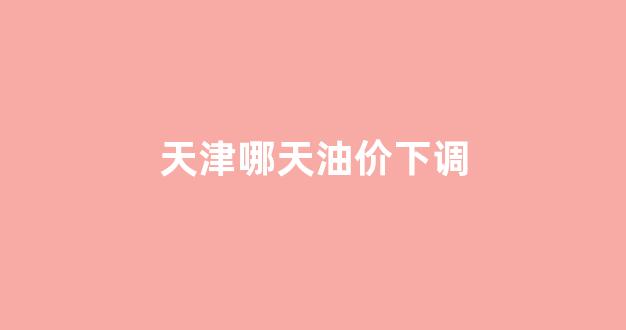 天津油价降价_天津哪天油价下调