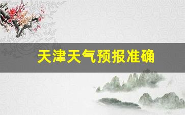 天津天气预报准确_天津天气预报准确下雨时间