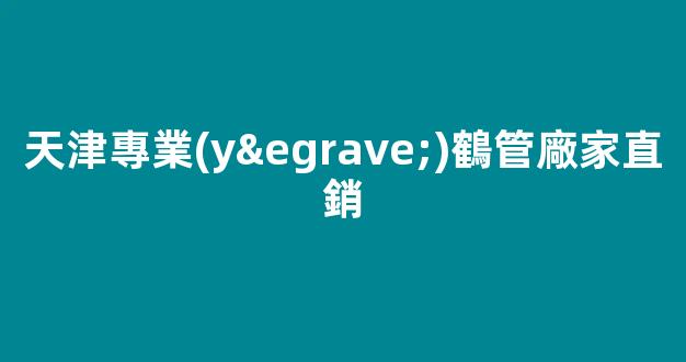天津專業(yè)鶴管廠家直銷(鶴管廠家電話)(1)