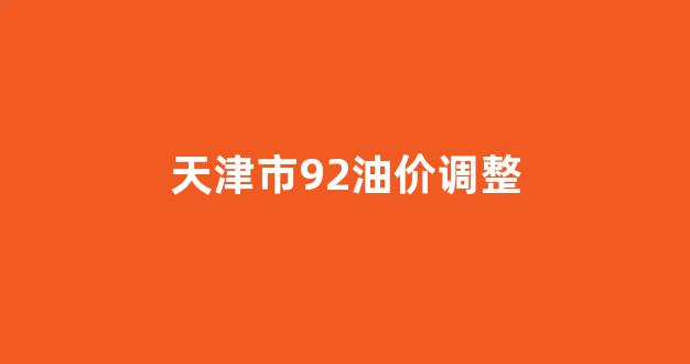 天津市92油价调整_天津92号汽油价格走势