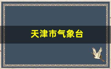 天津市气象台_天津市气象台路属于哪个街道
