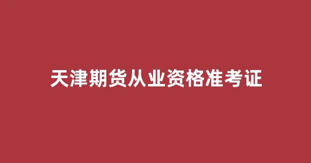 天津期货从业资格准考证(天津期货从业资格准考证打印时间)_https://www.xzdzcjn.com_科创板_第1张