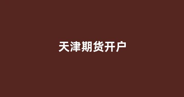 天津期货开户(天津期货开户哪家好)_创业板_第1张_财经网 天津期货开户(天津期货开户哪家好)_https://www.shshucaipeisong.com_创业板_第1张
