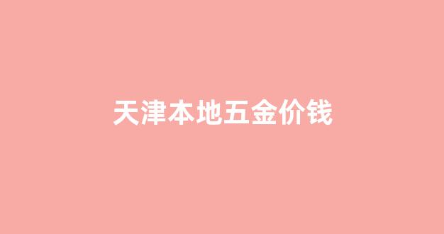 天津本地五金价钱_天津本地五金价钱多少