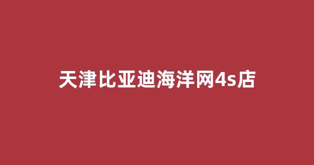 天津比亚迪海洋网4s店(天津比亚迪海洋网4s店)_https://www.eamstsz.com_北交所_第1张