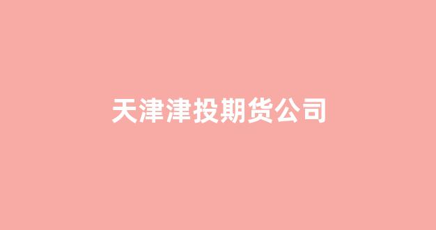 天津津投期货公司(天津津投期货公司地址)_https://www.shshucaipeisong.com_上交所_第1张
