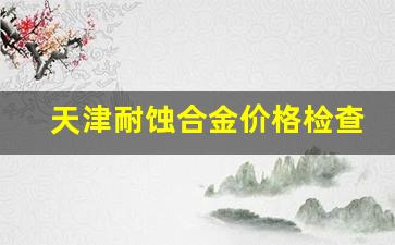 天津耐候钢板生产厂家_天津耐蚀合金价格检查