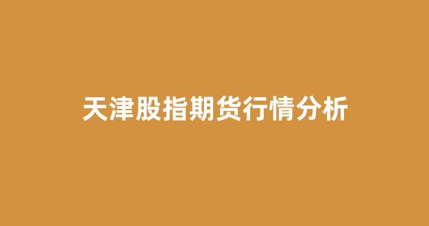 天津股指期货行情分析(天津股指期货在哪开户)_https://www.gdbxwh.com_开网店_第1张
