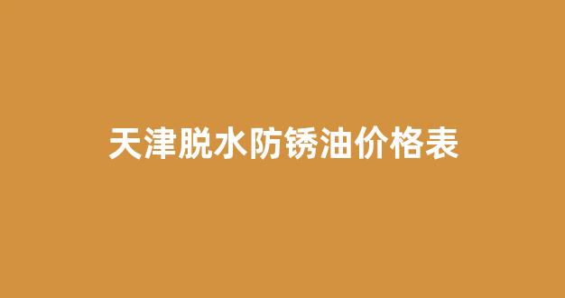 脱水防锈油是危险品吗_天津脱水防锈油价格表