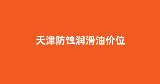 天津防蚀润滑油价位_天津防锈油