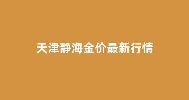 天津静海金价最新行情_天津静海金价最新行情今天