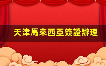 天津馬來西亞簽證辦理地點(天津馬來西亞簽證辦理地點電話)