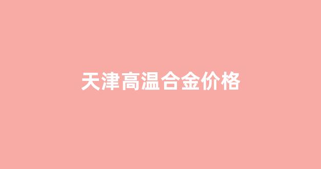 天津高温合金价格_高温合金市场分析
