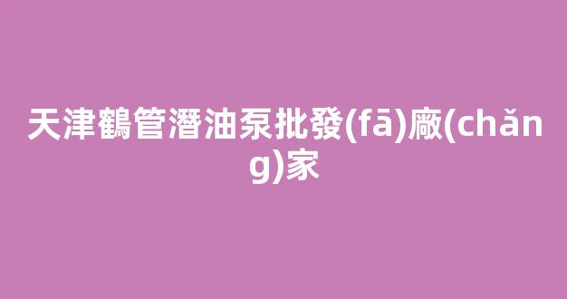 天津鶴管潛油泵批發(fā)廠(chǎng)家(1)