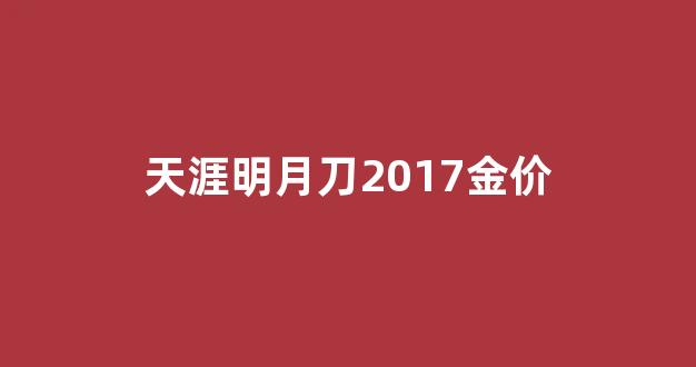 天涯明月刀手游金价_天涯明月刀2017金价