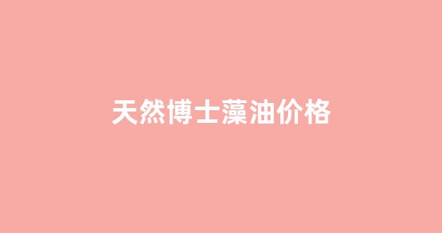 天然博士藻油价格_天然博士藻油dha胶囊内容物含有