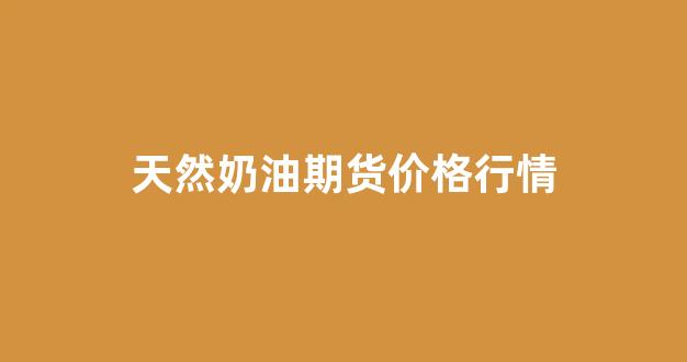 天然奶油期货价格行情(天然奶油的成分)_https://www.gdbxwh.com_直通车_第1张