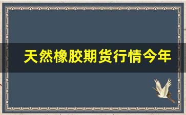 天然橡胶期货行情今年行情