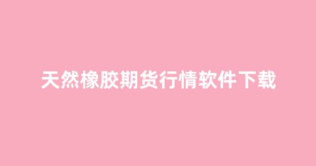 天然橡胶期货行情软件下载(天然橡胶期货价格走势)_https://www.hhem8.com_上交所_第1张