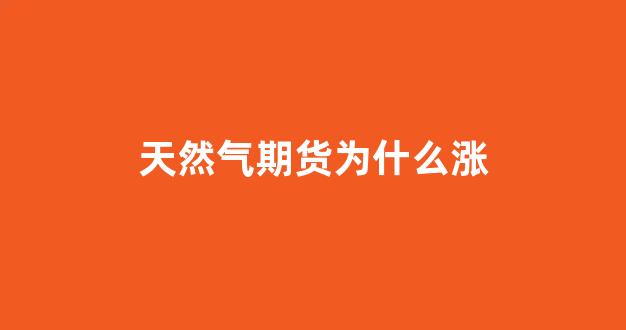 天然气期货为什么涨(天然气期货上涨说明什么)_https://www.xzdzcjn.com_创业板_第1张
