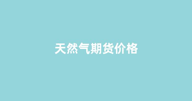天然气期货价格(天然气期货价格走势分析)_https://www.jnskb.com_装修流程_第1张