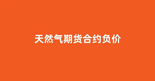 天然气期货合约负价(天然气期货交易规则)_https://www.fzdzcxj.com_创业板_第1张