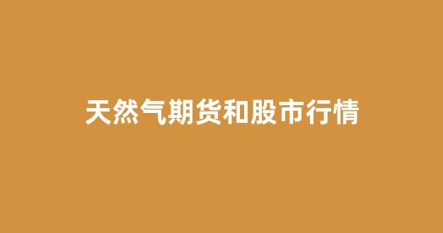 天然气期货和股市行情(股票怎么走)_https://www.ccit-cctv.com_上交所_第1张