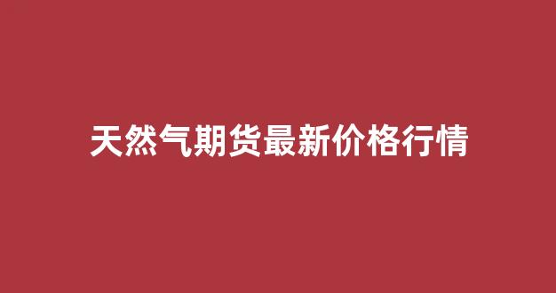 天然气期货最新价格行情(天然气期货实时行情)_https://www.gfdzclz.com_创业板_第1张