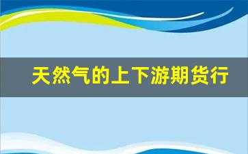 天然气的上下游期货行情(天然气上下游产业链投资机会)_https://www.huakunhengjia.com_期货资讯_第1张