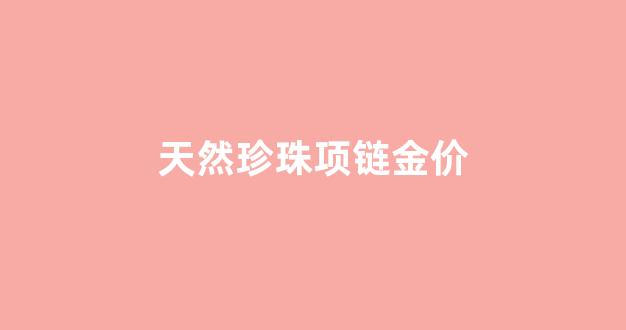 纯天然金珍珠项链的价格_天然珍珠项链金价