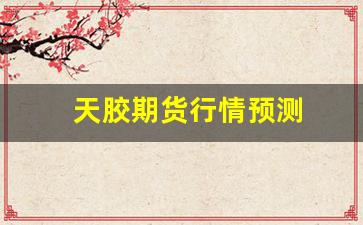 天胶期货行情预测(天然胶今日期货最新价格涨跌)_https://www.jyywjc.com_股票行情_第1张