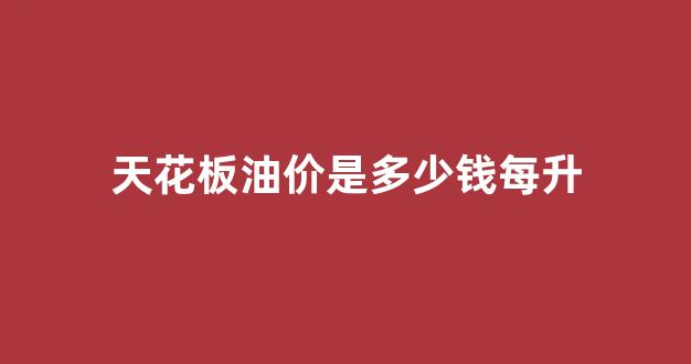 油价 天花板价_天花板油价是多少钱每升