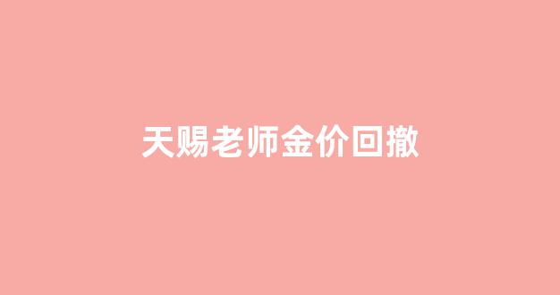 天赐多少钱_天赐老师金价回撤