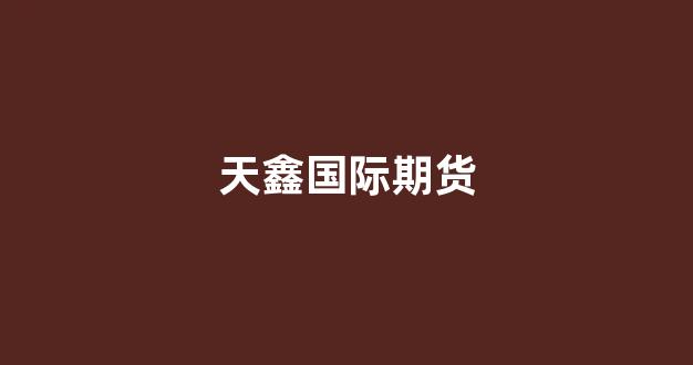 天鑫国际期货(天鑫国际期货怎么样)_https://www.xzdzcjn.com_上交所_第1张