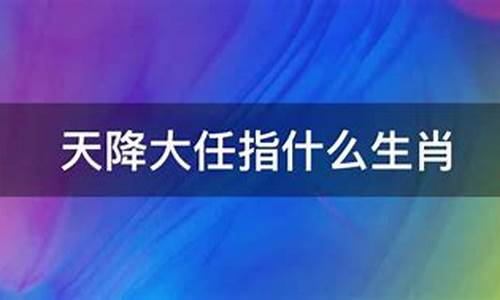 天降大任的动物打一生肖_天降大任代表什么生肖