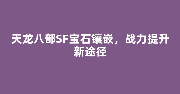 天龙八部SF宝石镶嵌，战力提升新途径