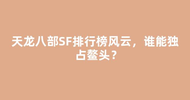 天龙八部SF排行榜风云，谁能独占鳌头？